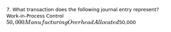 7. What transaction does the following journal entry represent? Work-in-Process Control 50,000 Manufacturing Overhead Allocated50,000