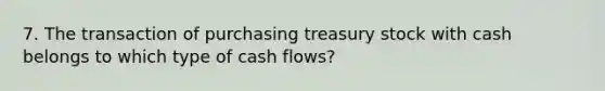 7. The transaction of purchasing treasury stock with cash belongs to which type of cash flows?