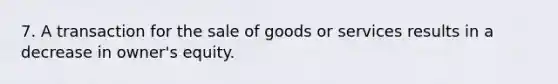 7. A transaction for the sale of goods or services results in a decrease in owner's equity.