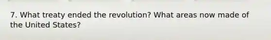 7. What treaty ended the revolution? What areas now made of the United States?