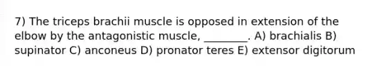 7) The triceps brachii muscle is opposed in extension of the elbow by the antagonistic muscle, ________. A) brachialis B) supinator C) anconeus D) pronator teres E) extensor digitorum