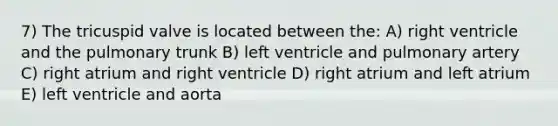 7) The tricuspid valve is located between the: A) right ventricle and the pulmonary trunk B) left ventricle and pulmonary artery C) right atrium and right ventricle D) right atrium and left atrium E) left ventricle and aorta