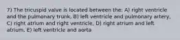 7) The tricuspid valve is located between the: A) right ventricle and the pulmonary trunk, B) left ventricle and pulmonary artery, C) right atrium and right ventricle, D) right atrium and left atrium, E) left ventricle and aorta