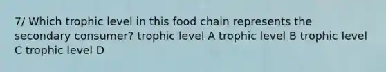 7/ Which trophic level in this food chain represents the secondary consumer? trophic level A trophic level B trophic level C trophic level D