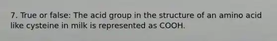 7. True or false: The acid group in the structure of an amino acid like cysteine in milk is represented as COOH.