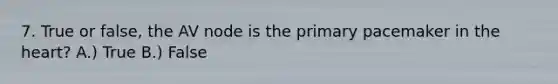 7. True or false, the AV node is the primary pacemaker in the heart? A.) True B.) False