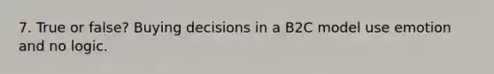 7. True or false? Buying decisions in a B2C model use emotion and no logic.