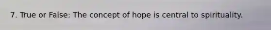 7. True or False: The concept of hope is central to spirituality.