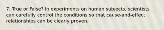 7. True or False? In experiments on human subjects, scientists can carefully control the conditions so that cause-and-effect relationships can be clearly proven.