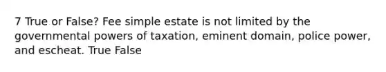 7 True or False? Fee simple estate is not limited by the governmental powers of taxation, eminent domain, police power, and escheat. True False