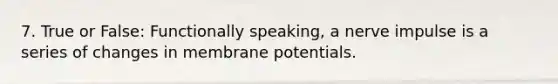 7. True or False: Functionally speaking, a nerve impulse is a series of changes in membrane potentials.