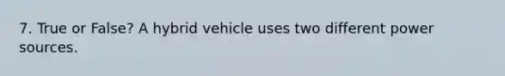 7. True or False? A hybrid vehicle uses two different power sources.