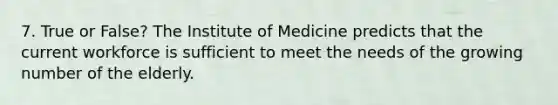 7. True or False? The Institute of Medicine predicts that the current workforce is sufficient to meet the needs of the growing number of the elderly.