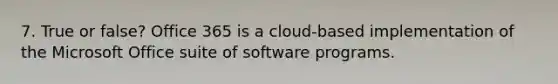 7. True or false? Office 365 is a cloud-based implementation of the Microsoft Office suite of software programs.