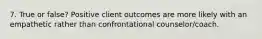 7. True or false? Positive client outcomes are more likely with an empathetic rather than confrontational counselor/coach.