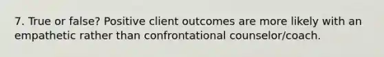 7. True or false? Positive client outcomes are more likely with an empathetic rather than confrontational counselor/coach.