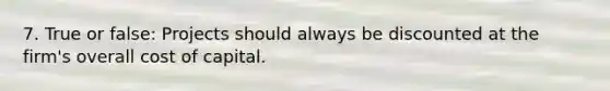 7. True or false: Projects should always be discounted at the firm's overall cost of capital.