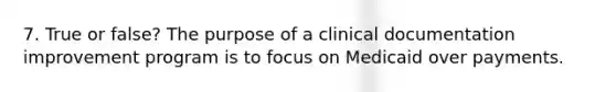 7. True or false? The purpose of a clinical documentation improvement program is to focus on Medicaid over payments.