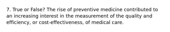 7. True or False? The rise of preventive medicine contributed to an increasing interest in the measurement of the quality and efficiency, or cost-effectiveness, of medical care.