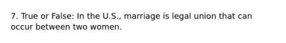 7. True or False: In the U.S., marriage is legal union that can occur between two women.