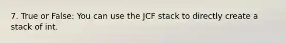 7. True or False: You can use the JCF stack to directly create a stack of int.