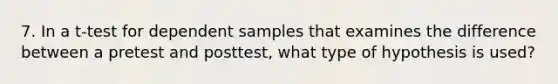 7. In a t-test for dependent samples that examines the difference between a pretest and posttest, what type of hypothesis is used?