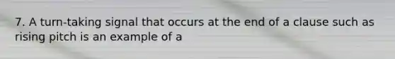 7. A turn-taking signal that occurs at the end of a clause such as rising pitch is an example of a