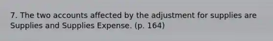 7. The two accounts affected by the adjustment for supplies are Supplies and Supplies Expense. (p. 164)