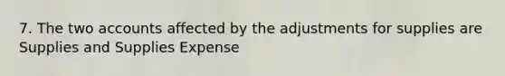 7. The two accounts affected by the adjustments for supplies are Supplies and Supplies Expense