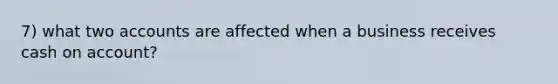 7) what two accounts are affected when a business receives cash on account?