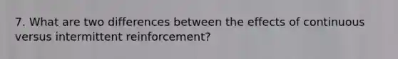 7. What are two differences between the effects of continuous versus intermittent reinforcement?