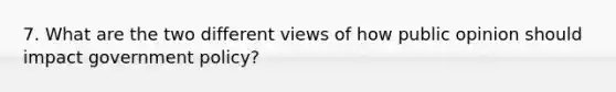 7. What are the two different views of how public opinion should impact government policy?