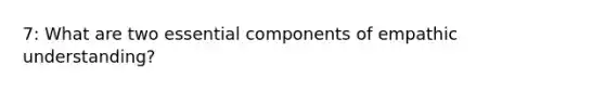 7: What are two essential components of empathic understanding?