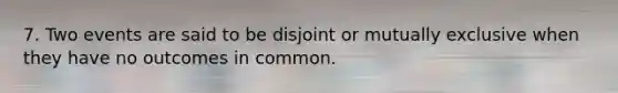 7. Two events are said to be disjoint or mutually exclusive when they have no outcomes in common.