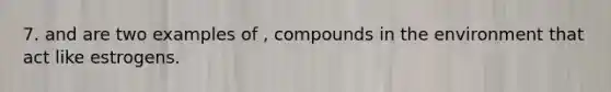 7. and are two examples of , compounds in the environment that act like estrogens.