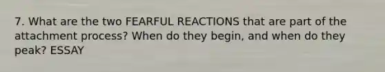 7. What are the two FEARFUL REACTIONS that are part of the attachment process? When do they begin, and when do they peak? ESSAY