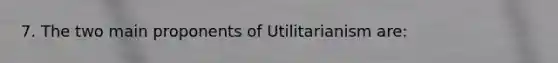 7. The two main proponents of Utilitarianism are: