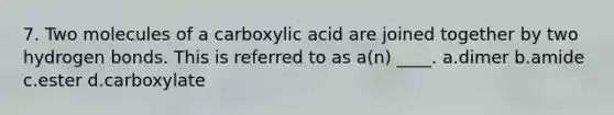 7. Two molecules of a carboxylic acid are joined together by two hydrogen bonds. This is referred to as a(n) ____. a.dimer b.amide c.ester d.carboxylate