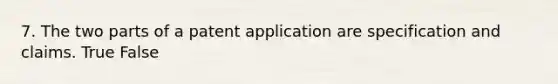 7. The two parts of a patent application are specification and claims. True False