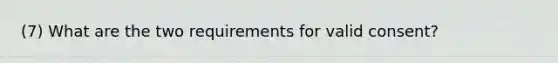 (7) What are the two requirements for valid consent?