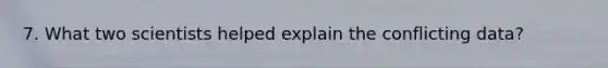 7. What two scientists helped explain the conflicting data?