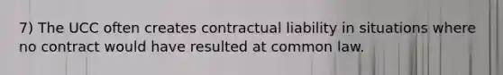 7) The UCC often creates contractual liability in situations where no contract would have resulted at common law.