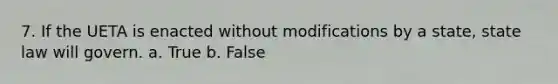 7. If the UETA is enacted without modifications by a state, state law will govern. a. True b. False