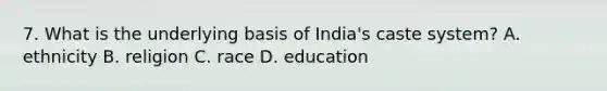 7. What is the underlying basis of India's caste system? A. ethnicity B. religion C. race D. education