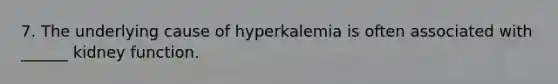 7. The underlying cause of hyperkalemia is often associated with ______ kidney function.