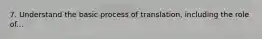 7. Understand the basic process of translation, including the role of...