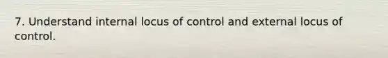 7. Understand internal locus of control and external locus of control.