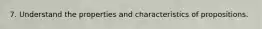 7. Understand the properties and characteristics of propositions.