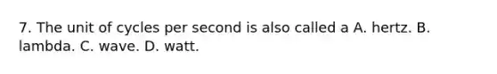 7. The unit of cycles per second is also called a A. hertz. B. lambda. C. wave. D. watt.