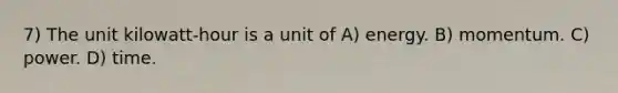 7) The unit kilowatt-hour is a unit of A) energy. B) momentum. C) power. D) time.